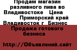 Продам магазин разливного пива во Владивостоке › Цена ­ 300 000 - Приморский край, Владивосток г. Бизнес » Продажа готового бизнеса   